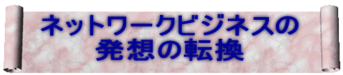 ネットワークビジネスの 発想の転換