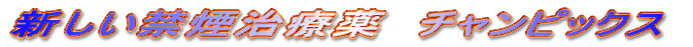 新しい禁煙治療薬 チャンピックス