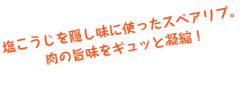 塩こうじを隠し味に使ったスペアリブ。
肉の旨味をギュッと凝縮！