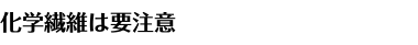化学繊維は要注意