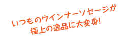 いつものウインナーソセージが
極上の逸品に大変身!