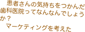 　患者さんの気持ちをつかんだ歯科医院ってなんなんでしょうか？
　マーケティングを考えた