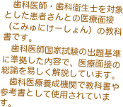 　歯科医師・歯科衛生士を対象とした患者さんとの医療面接（こみゅにけーしょん）の教科書です。
　歯科医師国家試験の出題基準に準拠した内容で、医療面接の総論を易しく解説しています。
　歯科医療養成機関で教科書や参考書として使用されています。