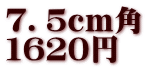 ７．５ｃｍ角 １６２０円