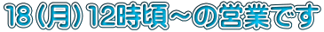 １８（月）12時頃～の営業です