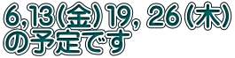 ６,１３(金）１９，２６（木） の予定です 