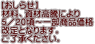 【おしらせ】 材料、資材高騰により ５／２０頃～一部商品価格 改定となります。 ご了承ください。