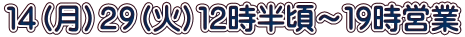 １４（月）２９（火）１２時半頃～１９時営業