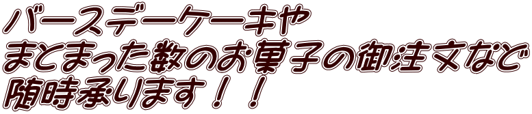 バースデーケーキや まとまった数のお菓子の御注文など 随時承ります！！