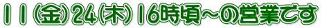 １１（金）24(木）16時頃～の営業です