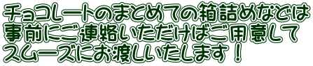 チョコレートのまとめての箱詰めなどは 事前にご連絡いただけばご用意して スムーズにお渡しいたします！