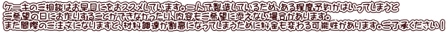 ケーキのご相談はお早目にをおススメしています。一人で製造しているため、ある程度予約がはいってしまうと ご希望の日にお作りすることができなかったり、内容もご希望に添えない場合があります。 また間際のご注文になりますと、材料調達が割高になってしまうために料金も変わる可能性があります。ご了承ください！