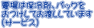 夏場は保冷剤、パックを おつけしてお渡ししています (サービス）