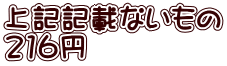 上記記載ないもの 216円