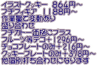 イラストクッキー　８６４円～ プチフィギア　１１８８円～ 作業量で変動あり 盛り合わせ プチガトー価格にプラス フルーツ等デコ＋1296円～ チョコプレートのみ＋216円～ クッキープレートのみ＋378円～ 他個別打ち合わせになります