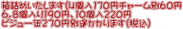 箱詰めいたします（4個入170円チャーム別60円 ６，８個入り190円、10個入２２０円 ビジュー缶２７０円別途かかります(税込） 