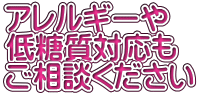 アレルギーや 低糖質対応も ご相談ください 