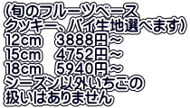 （旬のフルーツベース クッキー、パイ生地選べます） １２ｃｍ　３８８８円～ １５ｃｍ　４７５２円～ １８ｃｍ　５９４０円～ シーズン以外いちごの 扱いはありません