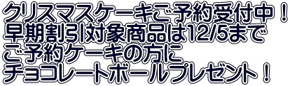 クリスマスケーキご予約受付中！ 早期割引対象商品は12/5まで ご予約ケーキの方に チョコレートボールプレゼント！