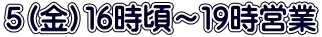 ５（金）１６時頃～１９時営業 
