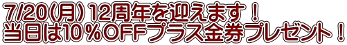 7/20(月）12周年を迎えます！ 当日は１０％OFFプラス金券プレゼント！ 