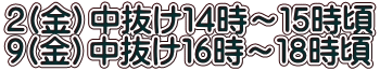 ２(金）中抜け１４時～１５時頃 ９(金）中抜け１６時～１８時頃 