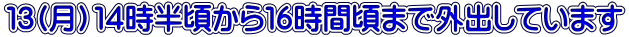 １３(月）１４時半頃から１６時間頃まで外出しています 