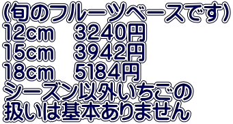 (旬のフルーツベースです） 12cm　３２４０円 15cm　３９４２円 18cm　５１８４円 シーズン以外いちごの 扱いは基本ありません