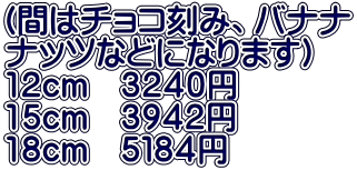 (間はチョコ刻み、バナナ ナッツなどになります） 12cm　３２４０円 15cm　３９４２円 18cm　５１８４円