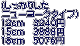 (しっかりした ニューヨークタイプ） 12cm　３２４０円 15cm　３８８８円 18cm　５０７６円