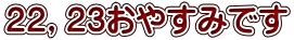 ２２，２３おやすみです 