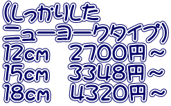 （しっかりした ニューヨークタイプ） １２ｃｍ　２７００円～ １５ｃｍ　３３４８円～ １８ｃｍ　４３２０円～