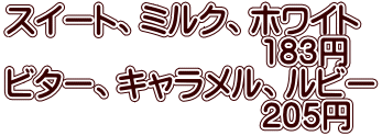 スイート、ミルク、ホワイト 　　　　　　　　183円 ビター、キャラメル、ルビー 　　　　　　　　205円