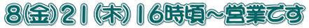 ８(金）２１（木）１６時頃～営業です