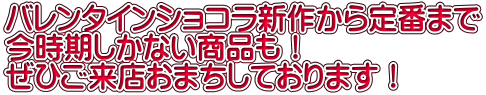 バレンタインショコラ新作から定番まで 今時期しかない商品も！ ぜひご来店おまちしております！