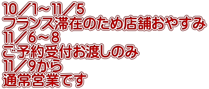 １０／１～１１／５ フランス滞在のため店舗おやすみ １１／６～８ ご予約受付お渡しのみ １１／９から 通常営業です