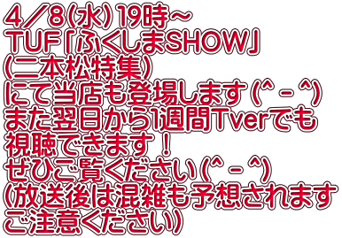 ４／８(水）１９時～ TUF「ふくしまSHOW」 （二本松特集） にて当店も登場します（＾－＾） また翌日から１週間Tverでも 視聴できます！ ぜひご覧ください（＾－＾） （放送後は混雑も予想されます ご注意ください）