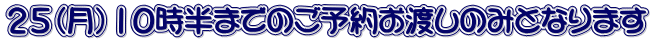 ２５（月）１０時半までのご予約お渡しのみとなります 