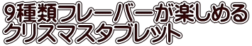 9種類フレーバーが楽しめる クリスマスタブレット 
