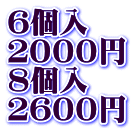 6個入 ２０００円 8個入 ２６００円 