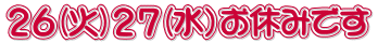 ２６(火)２７(水）お休みです 