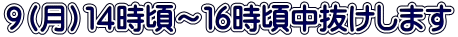 ９（月）１４時頃～１６時頃中抜けします 