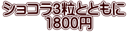 ショコラ3粒とともに 　　　1800円