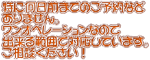特に何日前までのご予約など ありません。 ワンオペレーションなので 出来る範囲で対応しています。 ご相談ください！