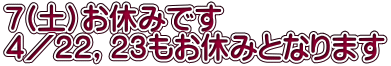 ７(土）お休みです ４／２２，２３もお休みとなります 