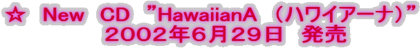 ☆　New　CD　”HawaiianA　（ハワイアーナ）”
　　２００２年６月２９日　発売