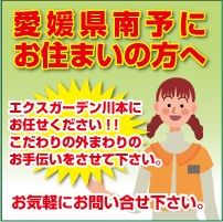 愛媛県南予にお住まいの方へ。エクスガーデン川本にお任せください！！こだわりの外まわりのお手伝いをさせていただきます。お気軽にお問い合わせ下さい。