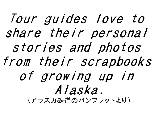 Tour guides love to share their personal 
stories and photos from their scrapbooks of growing up in Alaska.
iKCh́C܂AXJł̔ނ̌oʐ^ɂāC
qlɂb܂j