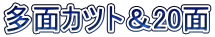 多面カツト＆20面