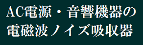 表題・AC電源・音響機器の電磁波ノイズ吸収器